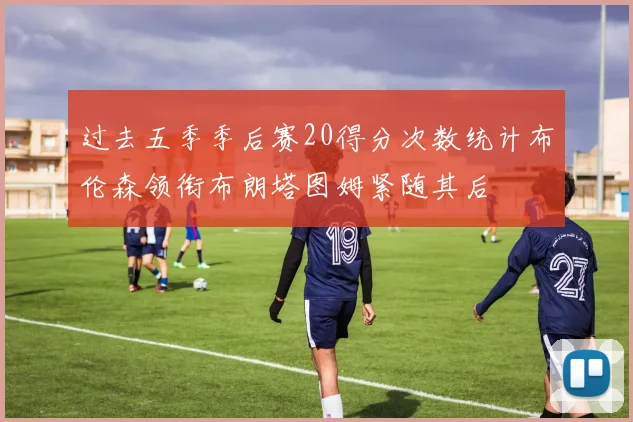 过去五季季后赛20得分次数统计布伦森领衔布朗塔图姆紧随其后