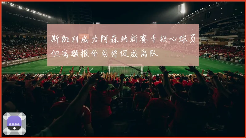 斯凯利成为阿森纳新赛季核心球员但高额报价或将促成离队