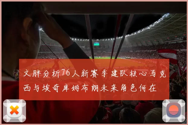 文胖分析76人新赛季建队核心马克西与埃奇库姆布朗未来角色何在