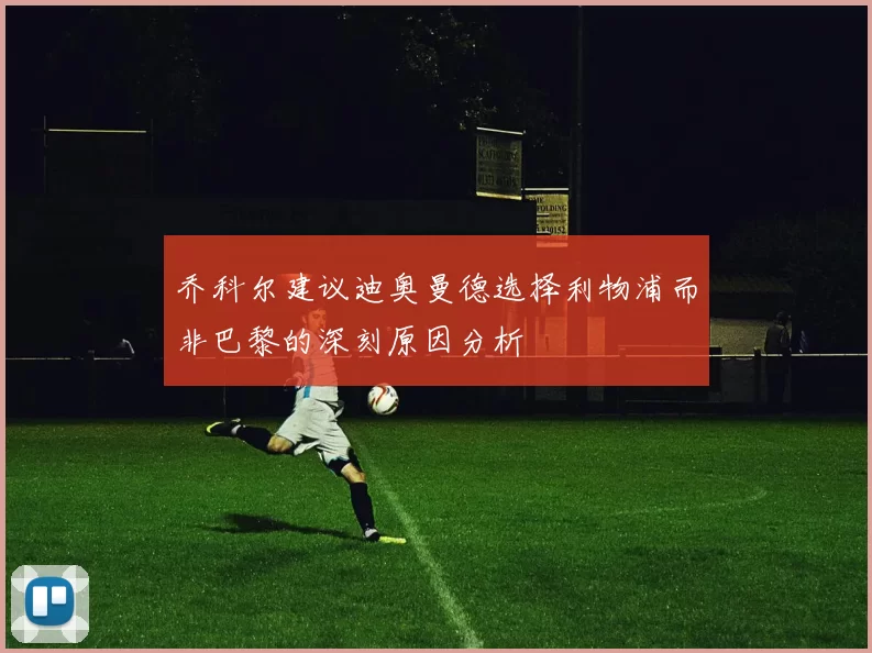 乔科尔建议迪奥曼德选择利物浦而非巴黎的深刻原因分析