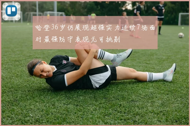 哈登36岁仍展现超强实力连续7场面对最强防守表现无可挑剔