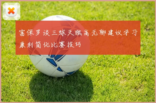 富保罗谈三球天赋高无聊建议学习康利简化比赛技巧