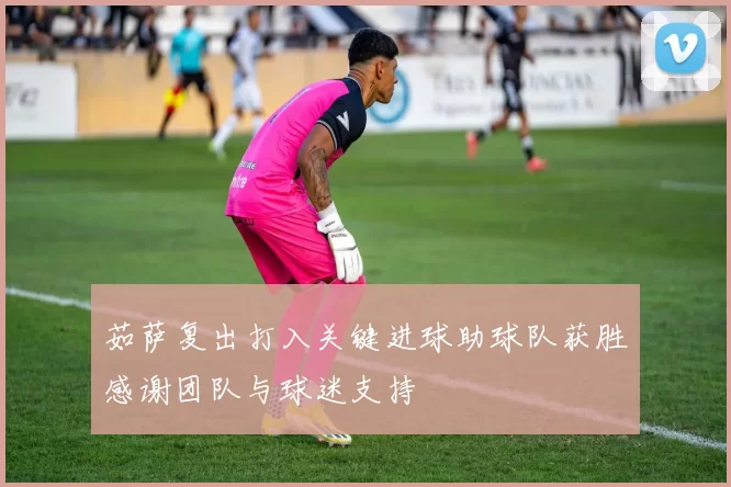 茹萨复出打入关键进球助球队获胜感谢团队与球迷支持