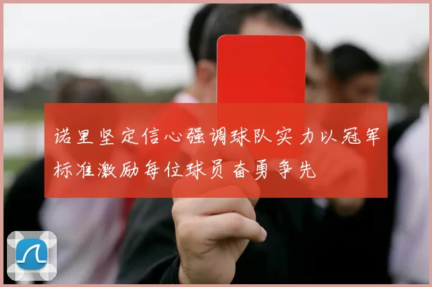 诺里坚定信心强调球队实力以冠军标准激励每位球员奋勇争先