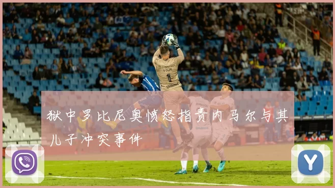 狱中罗比尼奥愤怒指责内马尔与其儿子冲突事件