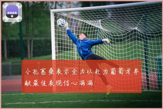 小孔塞桑表示全力以赴为葡萄牙奉献最佳表现信心满满