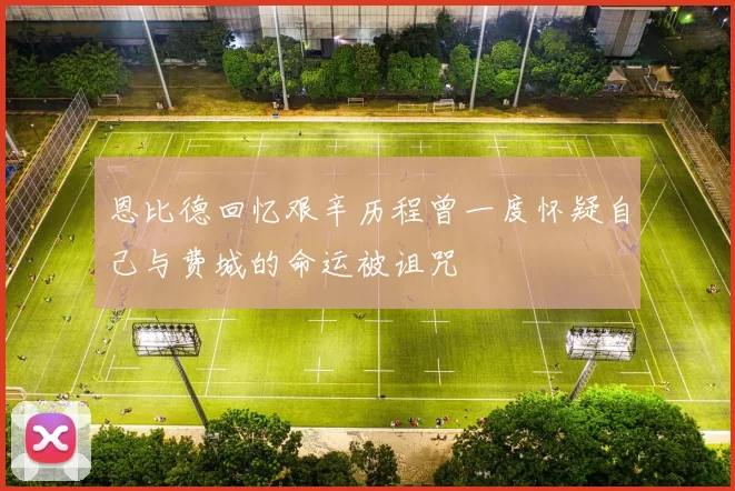 恩比德回忆艰辛历程曾一度怀疑自己与费城的命运被诅咒