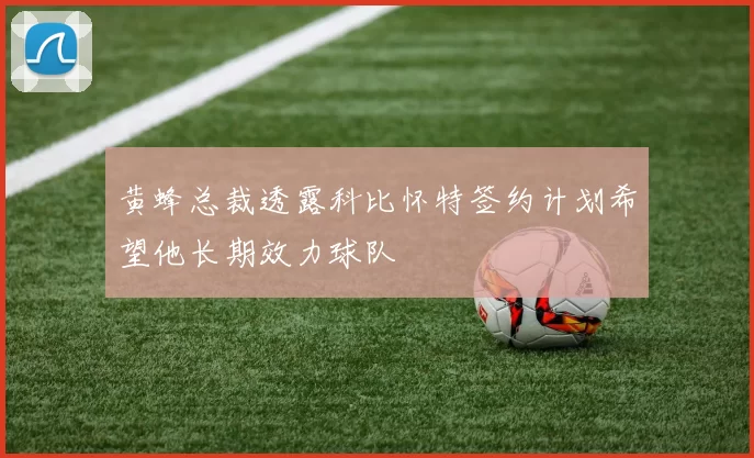 黄蜂总裁透露科比怀特签约计划希望他长期效力球队