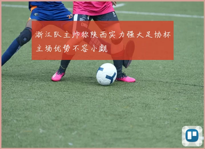 浙江队主帅称陕西实力强大足协杯主场优势不容小觑
