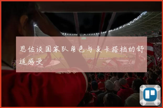 恩佐谈国家队角色与麦卡搭档的舒适感受