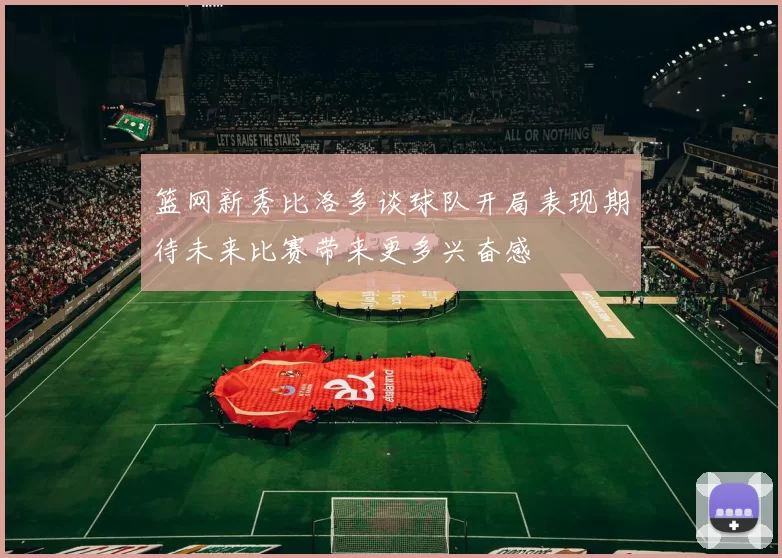 篮网新秀比洛多谈球队开局表现期待未来比赛带来更多兴奋感