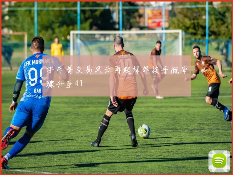 字母哥交易风云再起绿军接手概率骤升至41