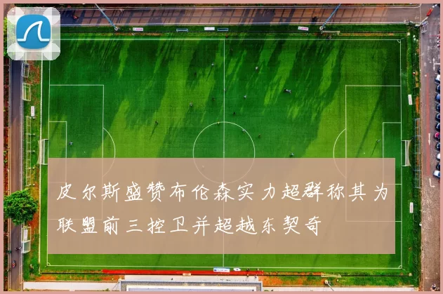 皮尔斯盛赞布伦森实力超群称其为联盟前三控卫并超越东契奇