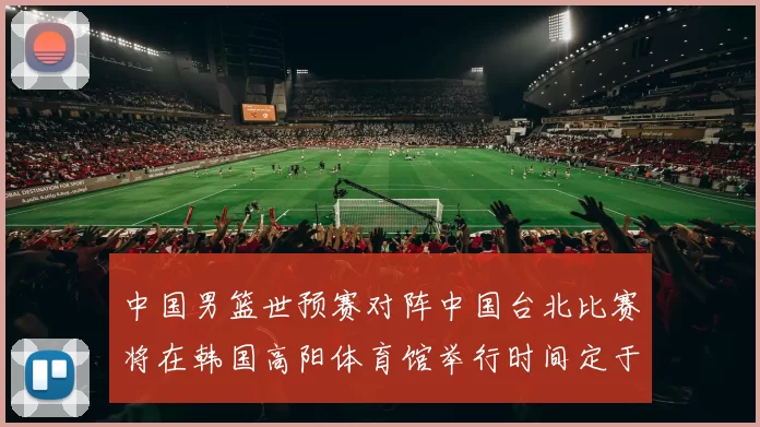 中国男篮世预赛对阵中国台北比赛将在韩国高阳体育馆举行时间定于7月6日