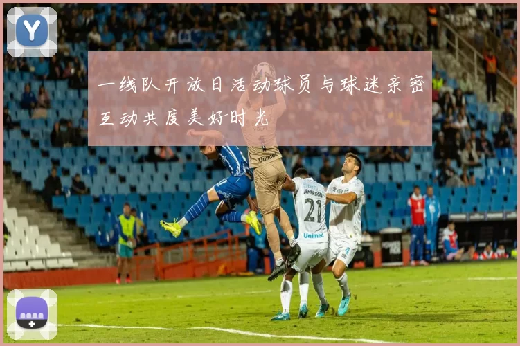 一线队开放日活动球员与球迷亲密互动共度美好时光
