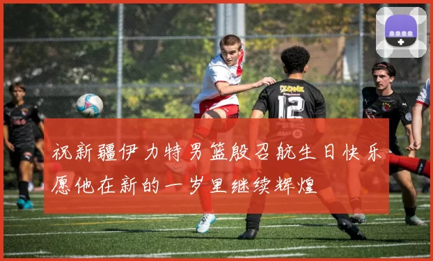 祝新疆伊力特男篮殷召航生日快乐愿他在新的一岁里继续辉煌
