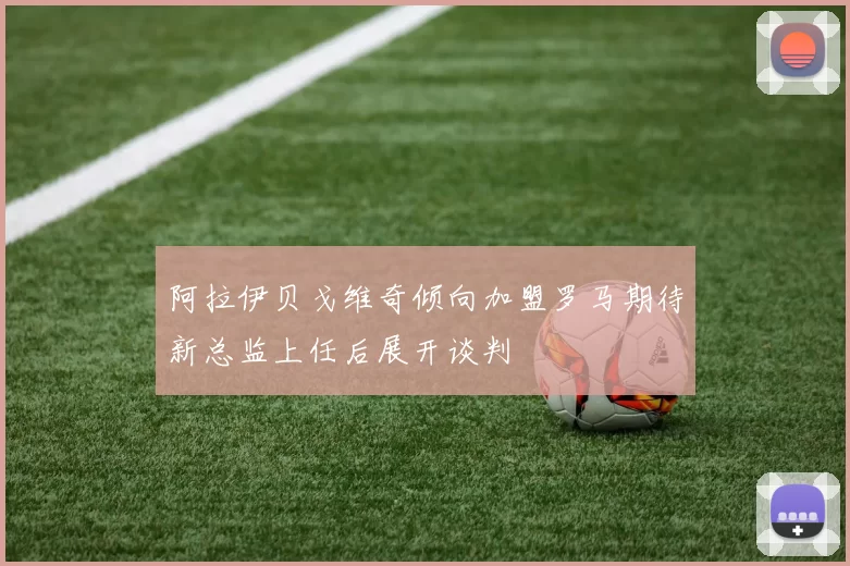 阿拉伊贝戈维奇倾向加盟罗马期待新总监上任后展开谈判