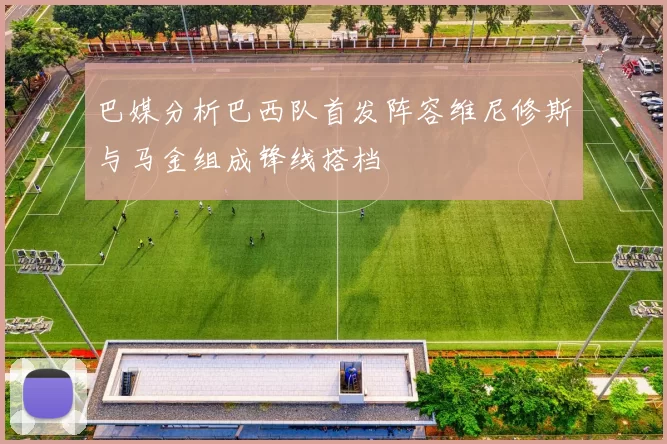 巴媒分析巴西队首发阵容维尼修斯与马金组成锋线搭档