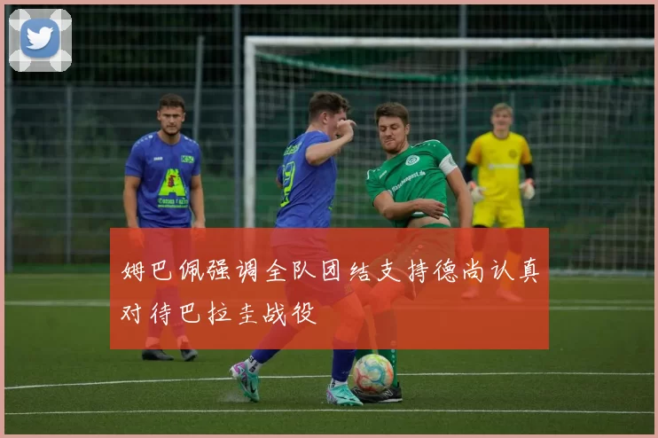 姆巴佩强调全队团结支持德尚认真对待巴拉圭战役