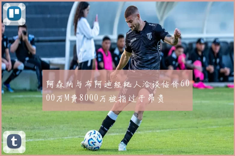 阿森纳与布阿迪经纪人洽谈估价6000万M费8000万被指过于昂贵