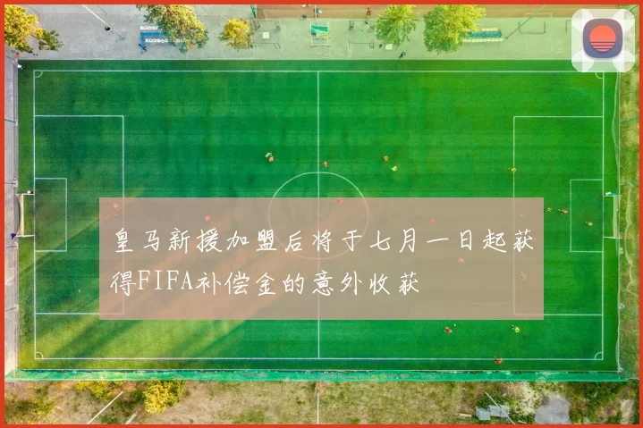 皇马新援加盟后将于七月一日起获得FIFA补偿金的意外收获