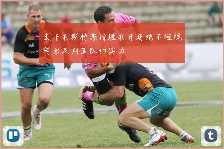 麦卡利斯特期待胜利开局绝不轻视阿尔及利亚队的实力
