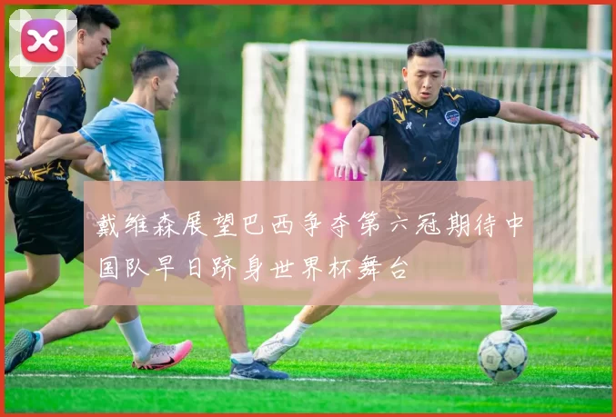 戴维森展望巴西争夺第六冠期待中国队早日跻身世界杯舞台