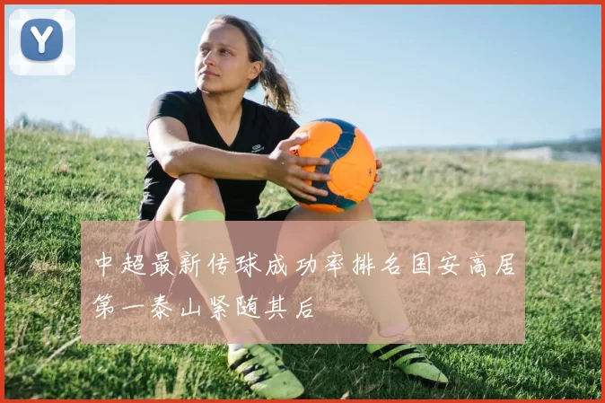 中超最新传球成功率排名国安高居第一泰山紧随其后