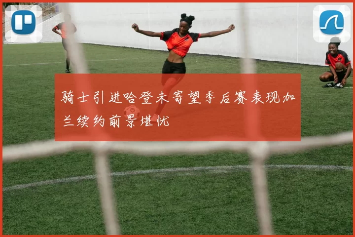 骑士引进哈登未寄望季后赛表现加兰续约前景堪忧