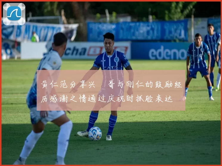黄仁范分享兴慜哥与刚仁的鼓励经历感谢之情通过庆祝时抓脸表达