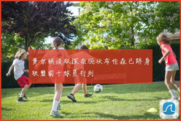 费尔顿谈双探花现状布伦森已跻身联盟前十球员行列
