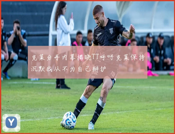 克莱分手内幕揭晓TT呼吁克莱保持沉默我从不为自己辩护