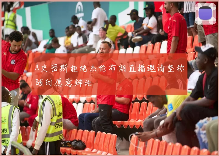 A史密斯拒绝杰伦布朗直播邀请坚称随时愿意辩论